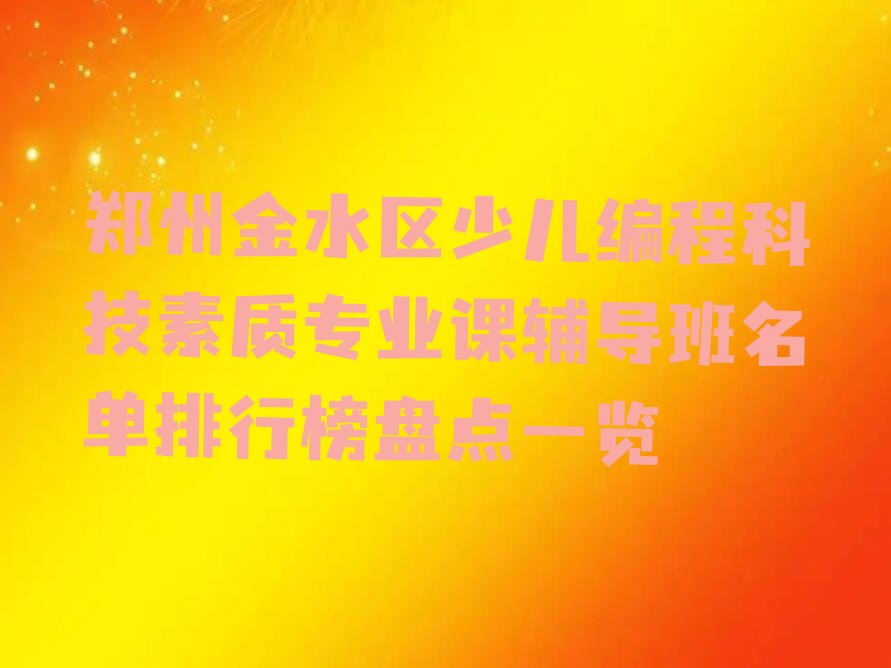 十大郑州金水区少儿编程科技素质专业课辅导班名单排行榜盘点一览排行榜