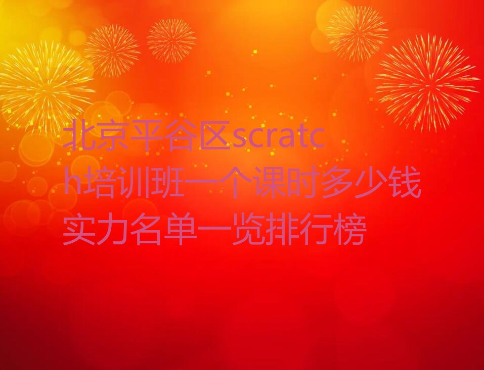 十大北京平谷区scratch培训班一个课时多少钱实力名单一览排行榜排行榜