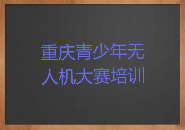 十大重庆九龙坡区青少年无人机大赛去哪里学青少年无人机大赛比较专业正规排行榜