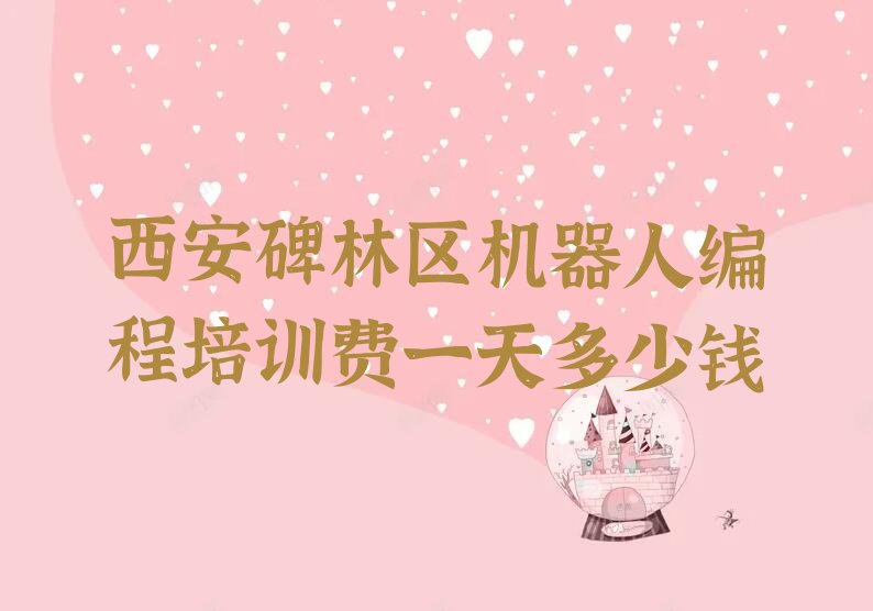 十大西安碑林区机器人编程培训费一天多少钱排行榜