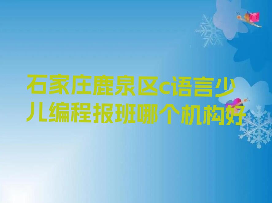 十大石家庄鹿泉区c语言少儿编程报班哪个机构好排行榜