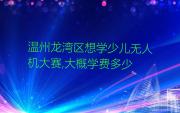 温州龙湾区想学少儿无人机大赛,大概学费多少