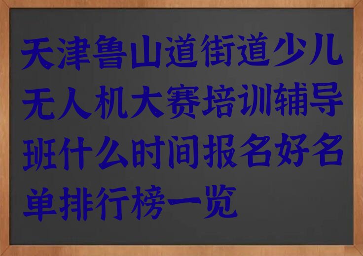 十大天津鲁山道街道少儿无人机大赛培训辅导班什么时间报名好名单排行榜一览排行榜