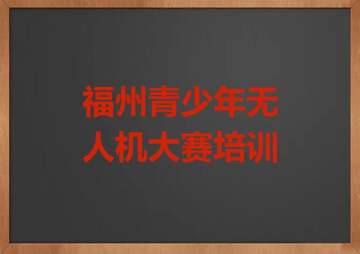 十大福州仓山区青少年无人机大赛培训班学费多少排行榜