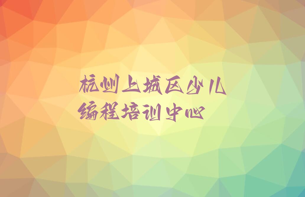 十大杭州上城区孩子编程附近哪有孩子编程培训班排行榜