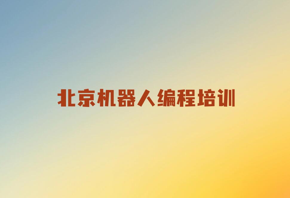 十大北京延庆区机器人编程培训班时间安排表排行榜