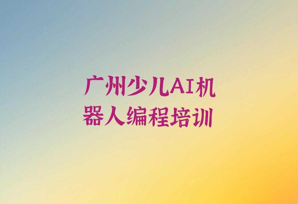 十大广州附近少儿AI机器人编程培训机构排行榜