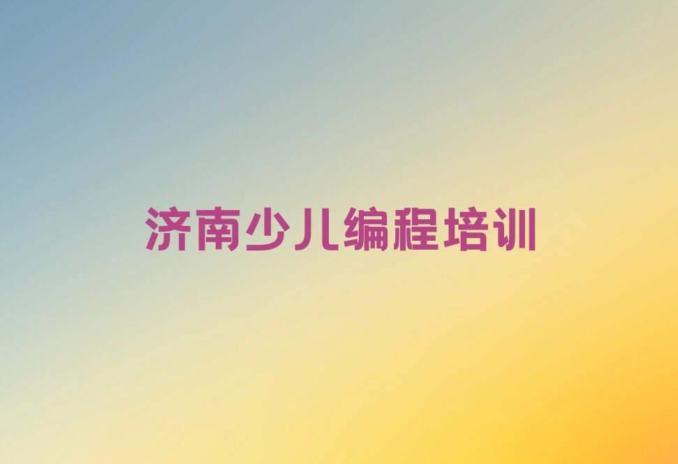 十大济南莱芜区学小孩编程的正规学校推荐哪个专业排行榜