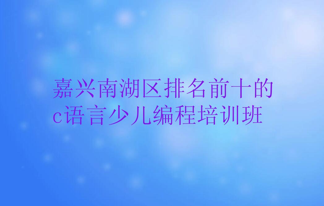 十大嘉兴南湖区排名前十的c语言少儿编程培训班排行榜