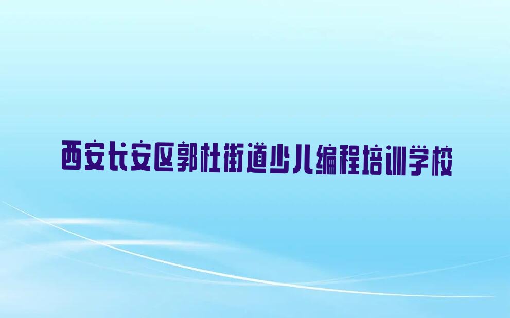 十大西安长安区少儿编程培训学校正规吗排行榜名单公布一览表排行榜