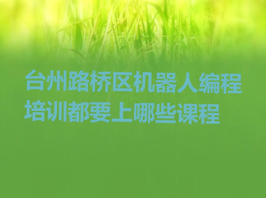 十大台州路桥区机器人编程培训都要上哪些课程排行榜