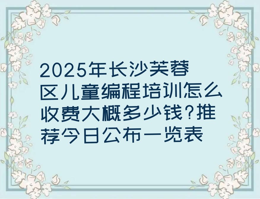 十大2025年长沙芙蓉区儿童编程培训怎么收费大概多少钱?推荐今日公布一览表排行榜
