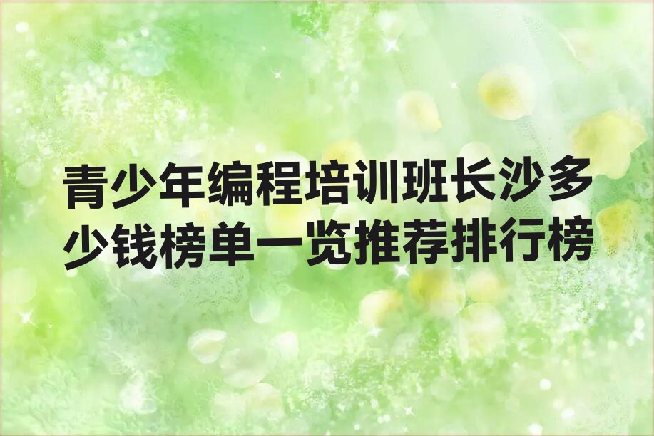 十大青少年编程培训班长沙多少钱榜单一览推荐排行榜排行榜