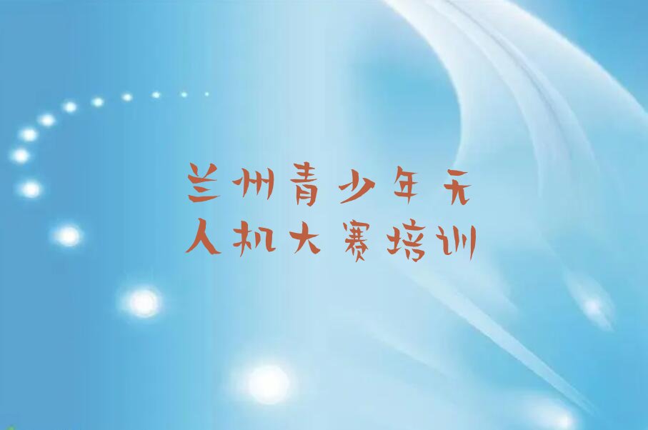 十大兰州城关区培训学校有青少年无人机大赛么榜单一览推荐排行榜排行榜