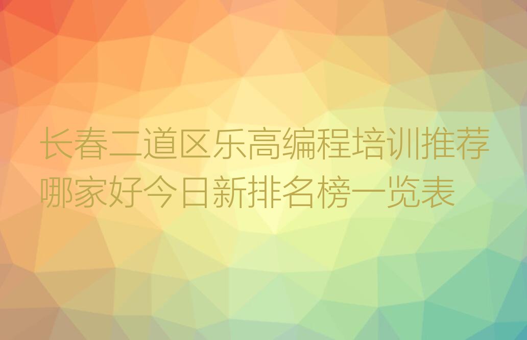 十大长春二道区乐高编程培训推荐哪家好今日新排名榜一览表排行榜