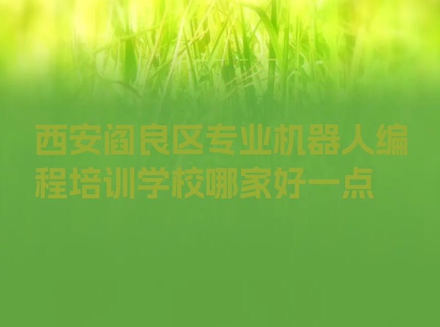 十大西安阎良区专业机器人编程培训学校哪家好一点排行榜