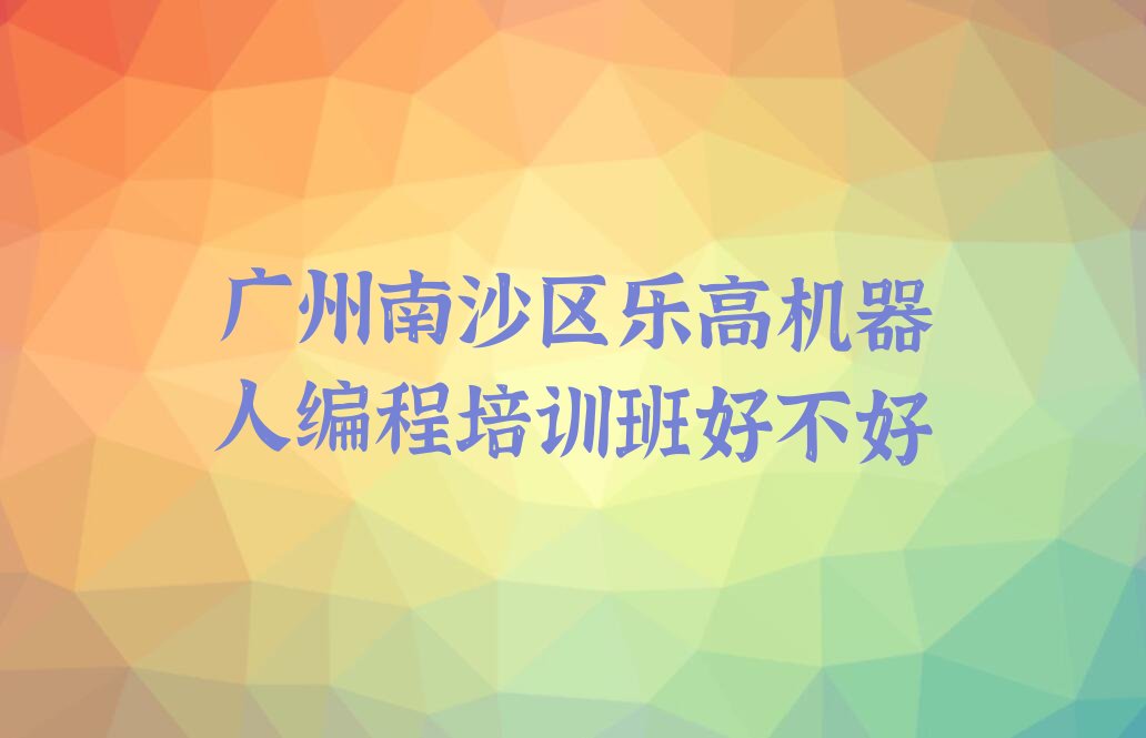 广州南沙区大岗镇乐高机器人编程培训学校
