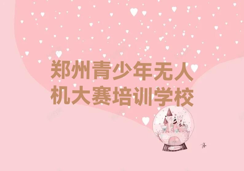 十大郑州长兴路青少年无人机大赛培训机构哪个比较可靠排行榜