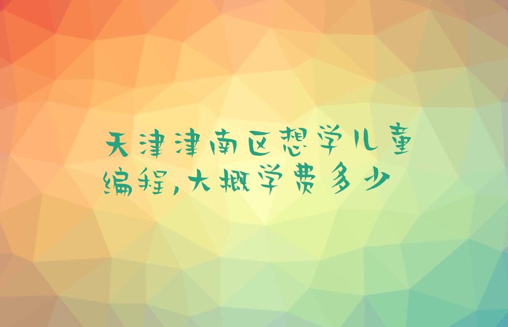 十大天津津南区想学儿童编程,大概学费多少排行榜