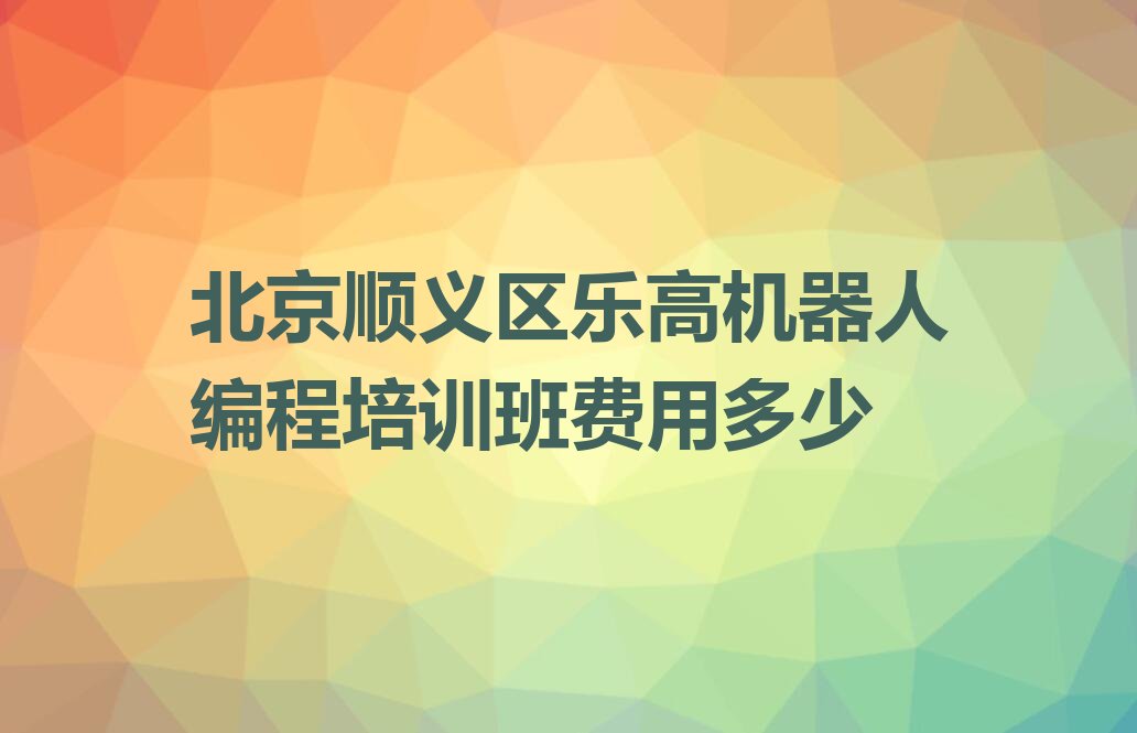 十大北京顺义区乐高机器人编程培训班费用多少排行榜