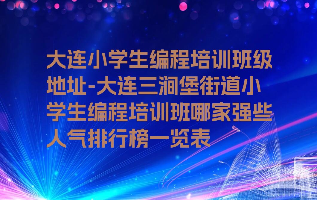 十大大连小学生编程培训班级地址-大连三涧堡街道小学生编程培训班哪家强些人气排行榜一览表排行榜