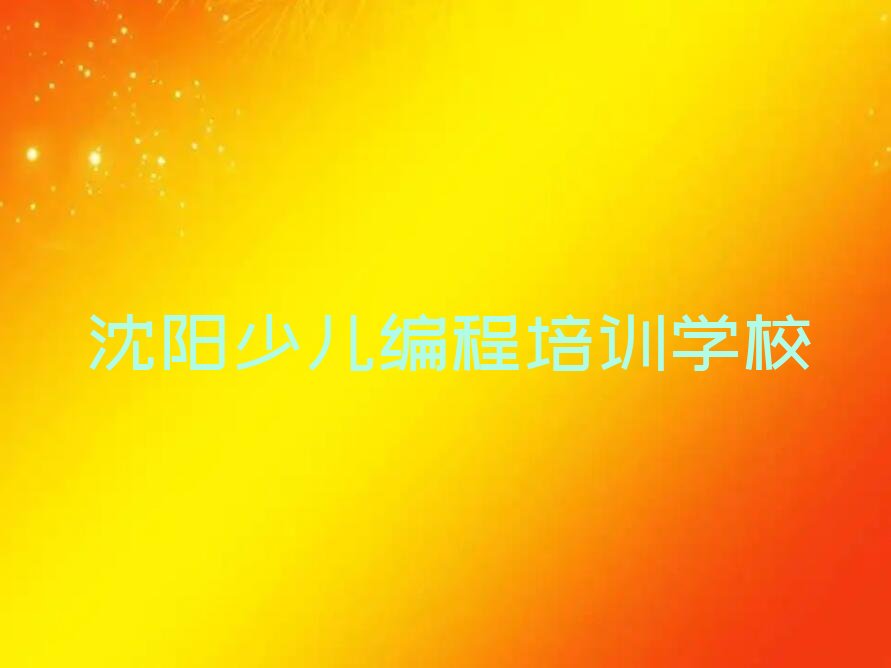 十大沈阳青少年编程培训-优秀的青少年编程培训机构排行榜名单公布一览表排行榜