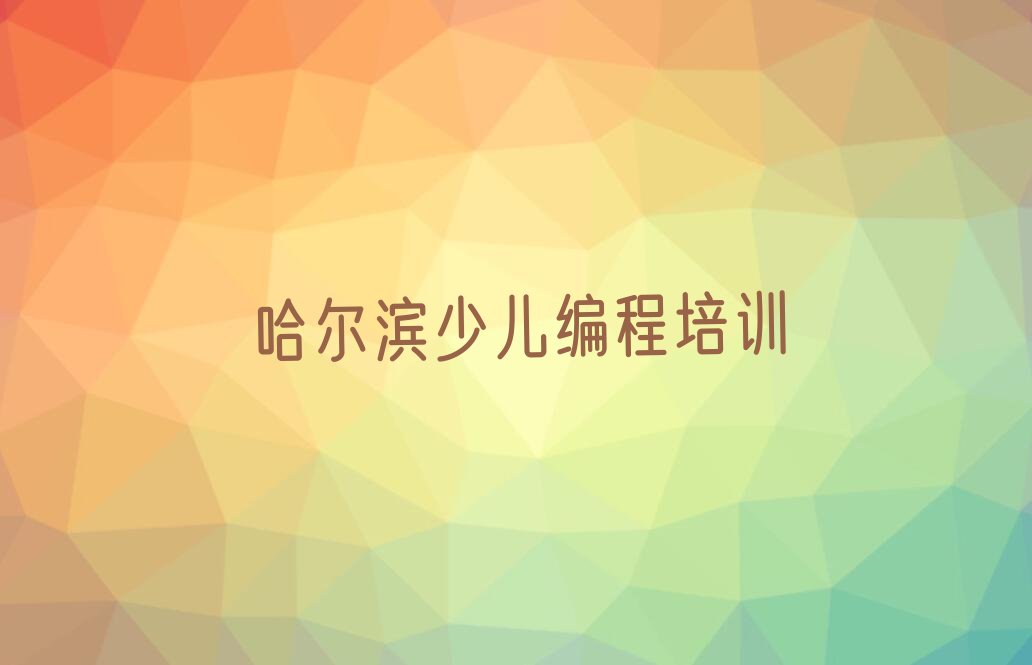 十大哈尔滨香坊区儿童编程培训班排行榜前十名有哪些口碑排名排行榜一览表排行榜