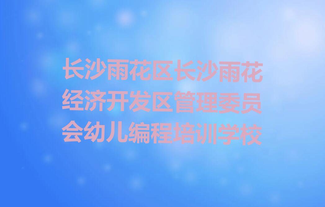 长沙雨花区长沙雨花经济开发区管理委员会幼儿编程培训学校