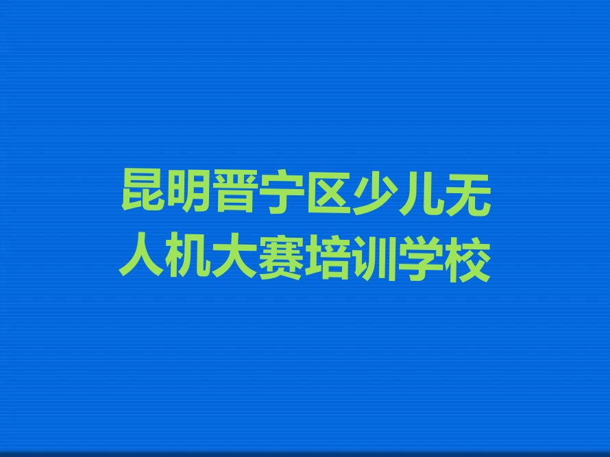 昆明晋宁区少儿无人机大赛培训学校