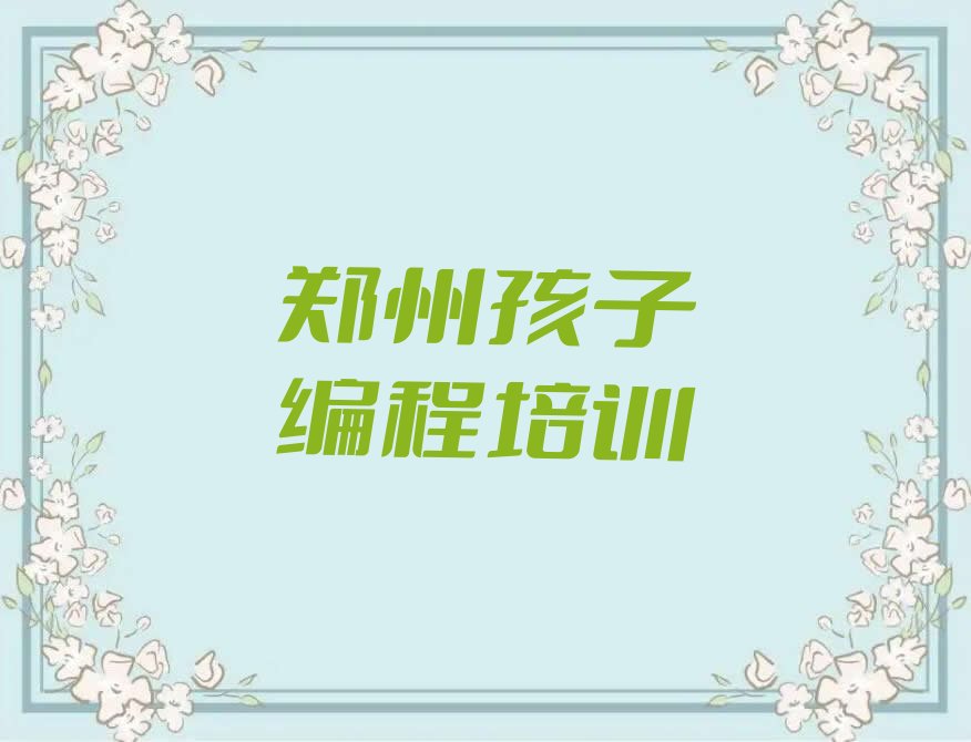 十大郑州中原区孩子编程培训比较好的学校有哪些名单总览公布一览表排行榜