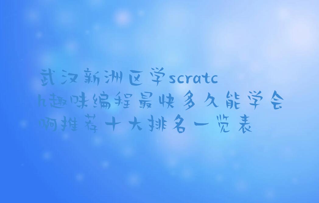 十大武汉新洲区学scratch趣味编程最快多久能学会啊推荐十大排名一览表排行榜
