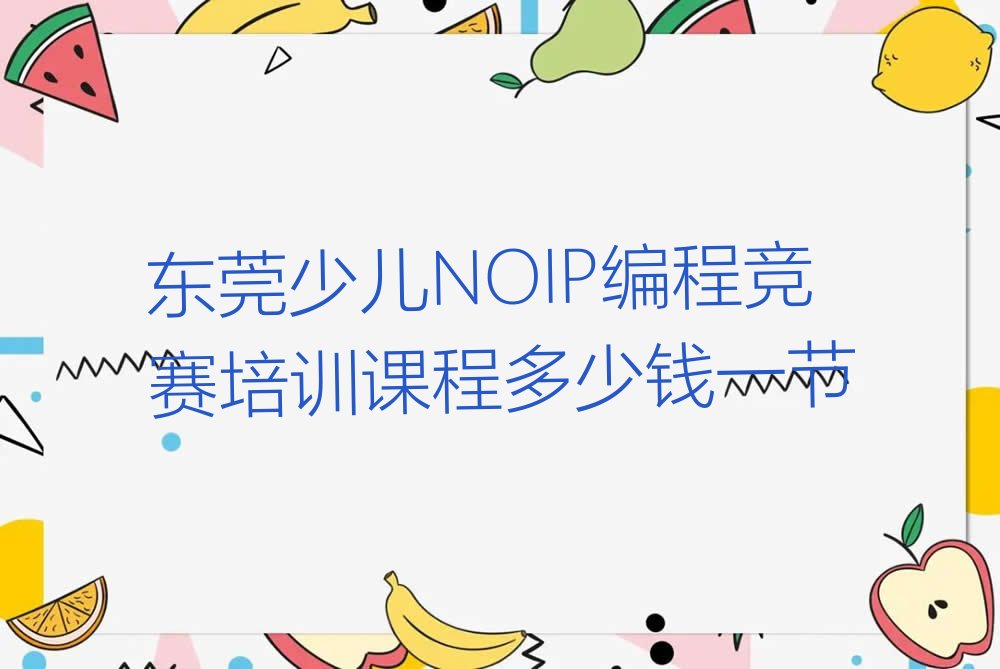 十大东莞少儿NOIP编程竞赛培训课程多少钱一节排行榜