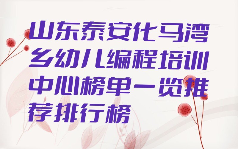 十大山东泰安化马湾乡幼儿编程培训中心榜单一览推荐排行榜排行榜