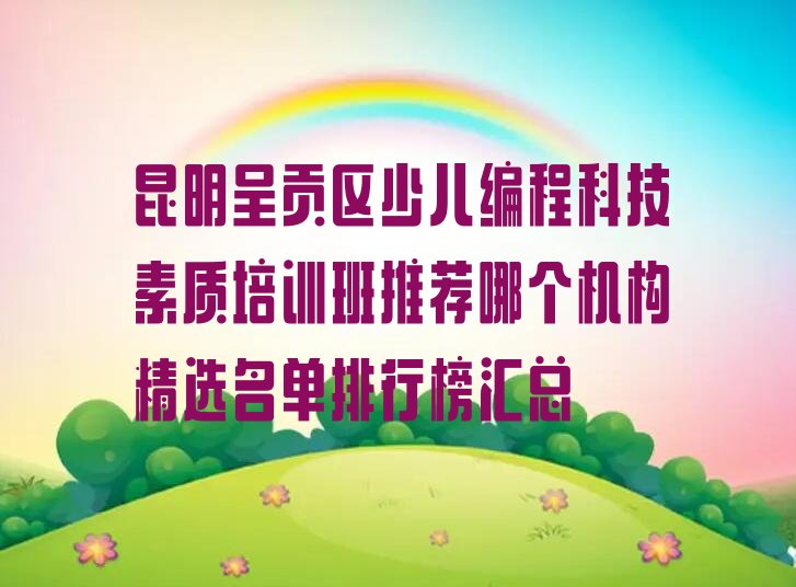 十大昆明呈贡区少儿编程科技素质培训班推荐哪个机构精选名单排行榜汇总排行榜