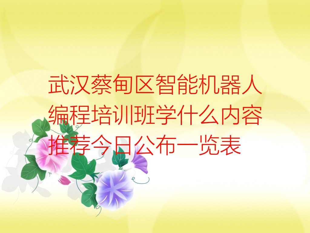 十大武汉蔡甸区智能机器人编程培训班学什么内容推荐今日公布一览表排行榜
