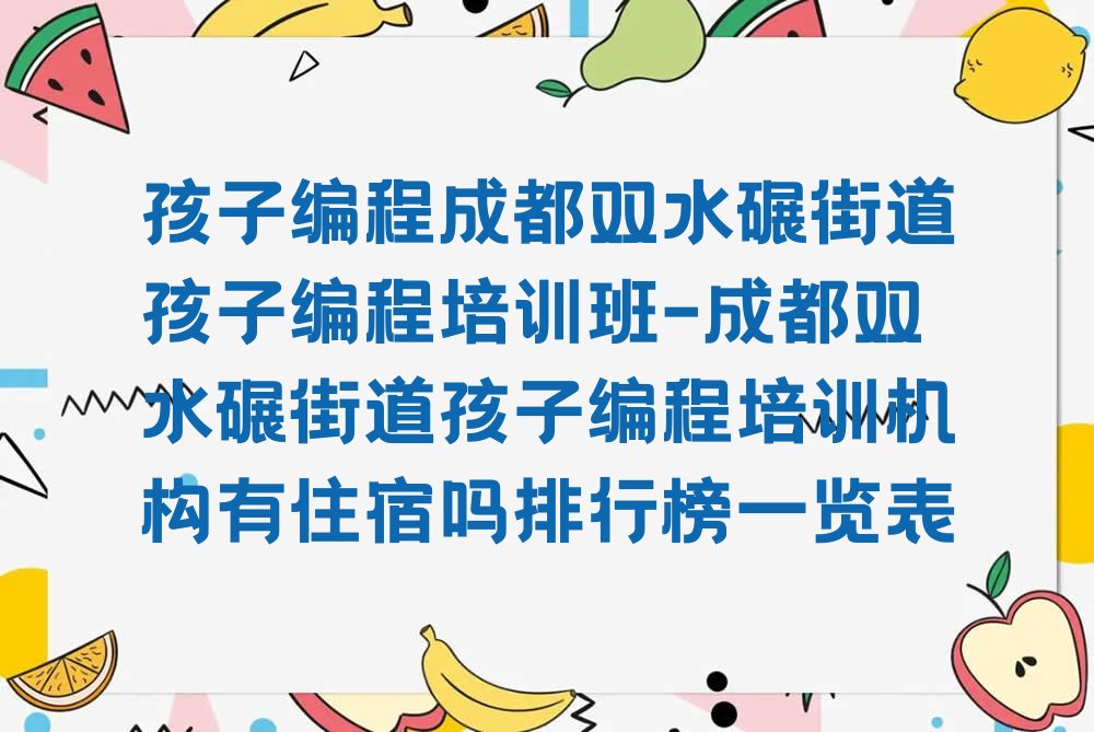 十大孩子编程成都双水碾街道孩子编程培训班-成都双水碾街道孩子编程培训机构有住宿吗排行榜一览表排行榜