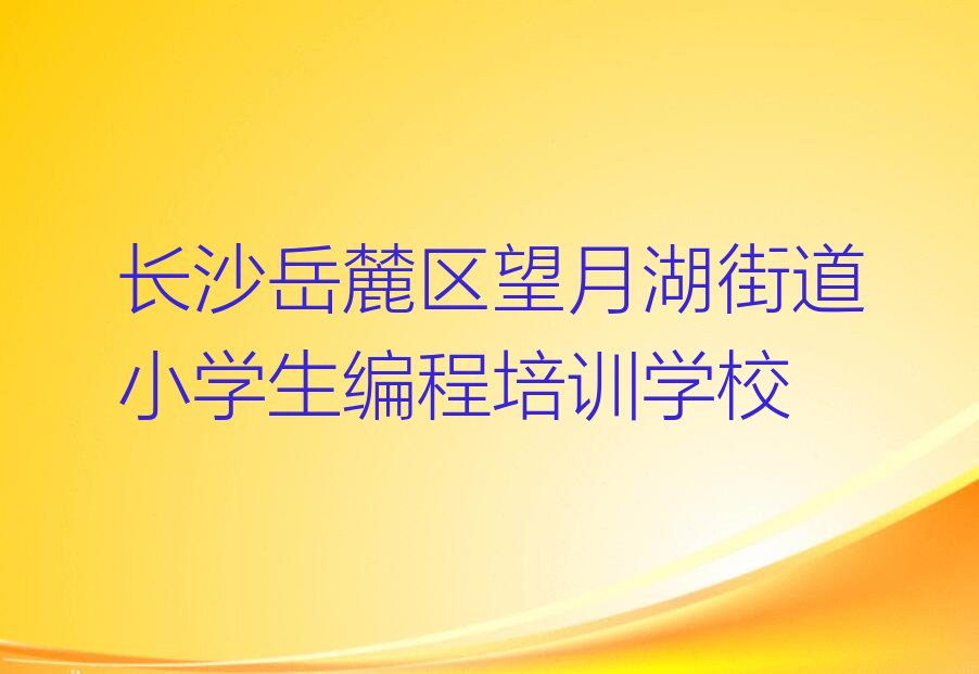 十大长沙岳麓区小学生编程培训班可以学到什么东西榜单新排名一览推荐排行榜