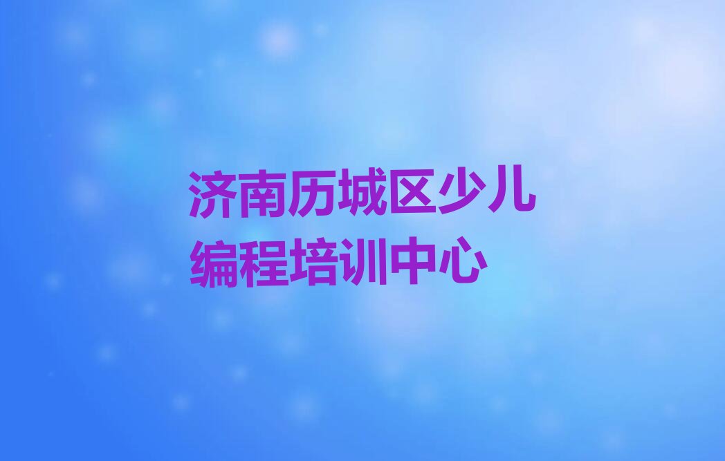 十大济南唐冶街道零基础娃娃编程专业培训课程-济南历城区娃娃编程培训班名单排行榜一览排行榜