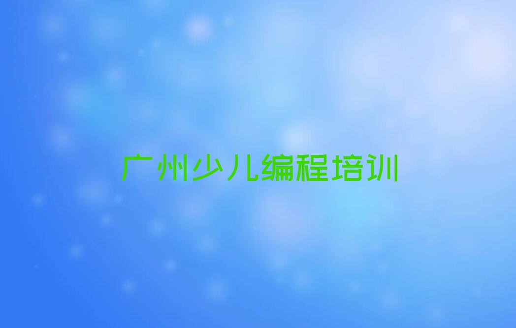 十大广州童程童美小学生编程零基础班培训具体地址人气排行榜一览表排行榜