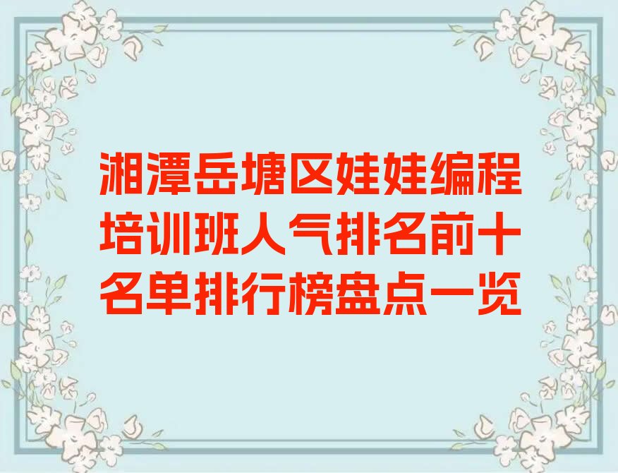 十大湘潭岳塘区娃娃编程培训班人气排名前十名单排行榜盘点一览排行榜
