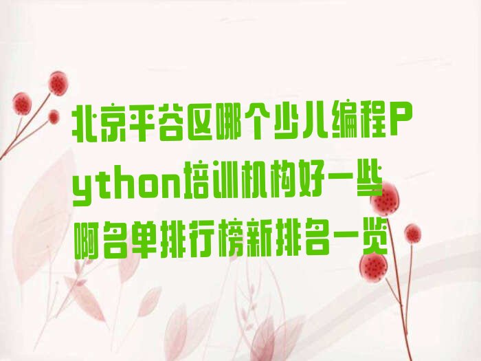 十大北京平谷区哪个少儿编程Python培训机构好一些啊名单排行榜新排名一览排行榜