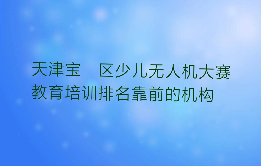 十大天津宝坻区少儿无人机大赛教育培训排名靠前的机构排行榜