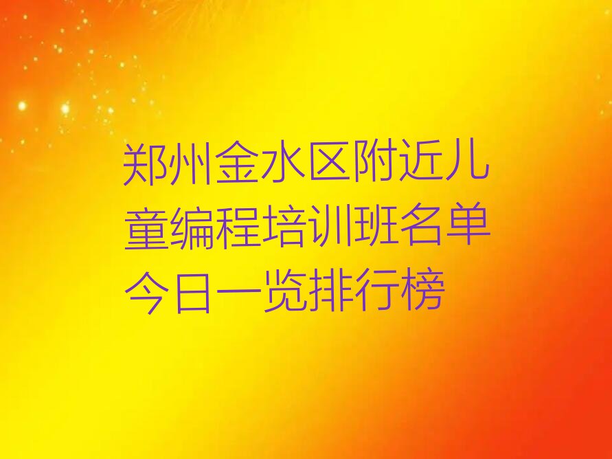 十大郑州金水区附近儿童编程培训班名单今日一览排行榜排行榜