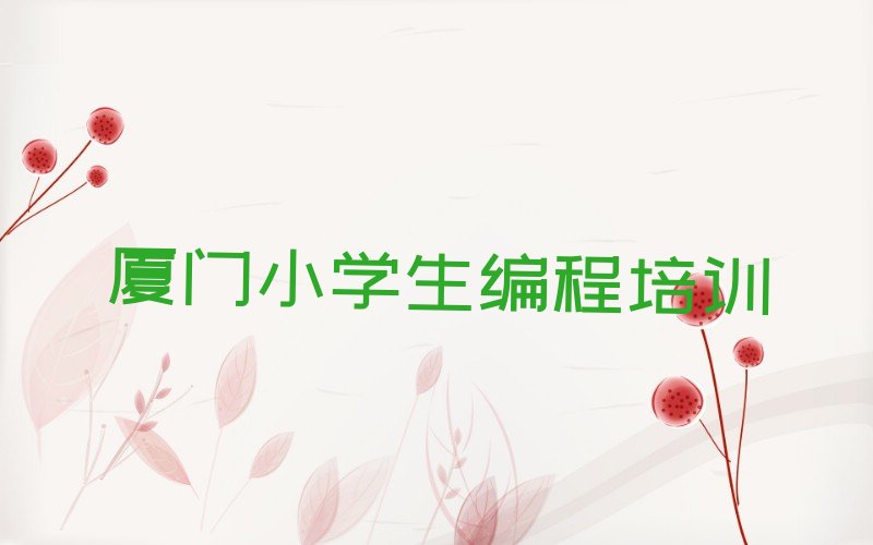 十大厦门学小学生编程的正规学校推荐有哪些呢排行榜名单公布一览表排行榜