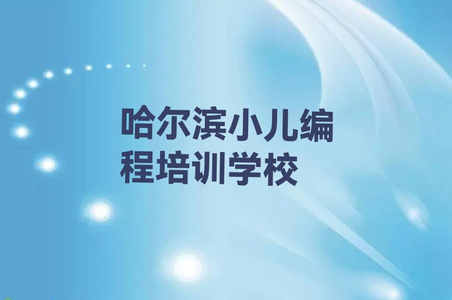 十大哈尔滨南岗区小儿编程培训费需要多少钱口碑排名排行榜一览表排行榜
