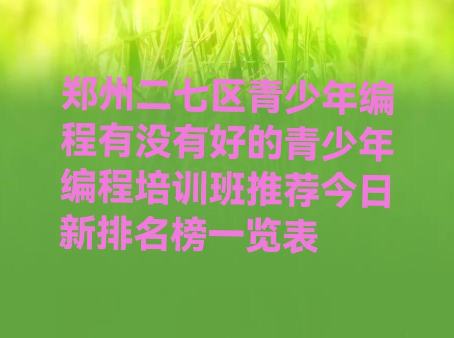 十大郑州二七区青少年编程有没有好的青少年编程培训班推荐今日新排名榜一览表排行榜