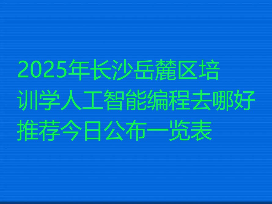 十大2025年长沙岳麓区培训学人工智能编程去哪好推荐今日公布一览表排行榜