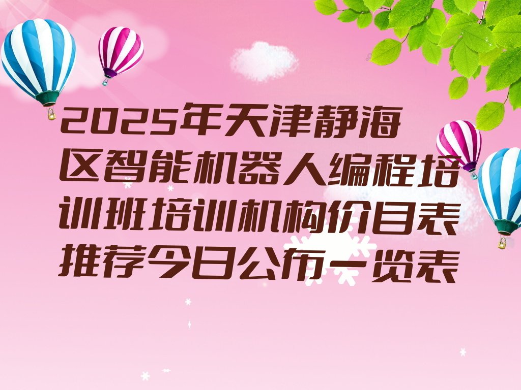 十大2025年天津静海区智能机器人编程培训班培训机构价目表推荐今日公布一览表排行榜