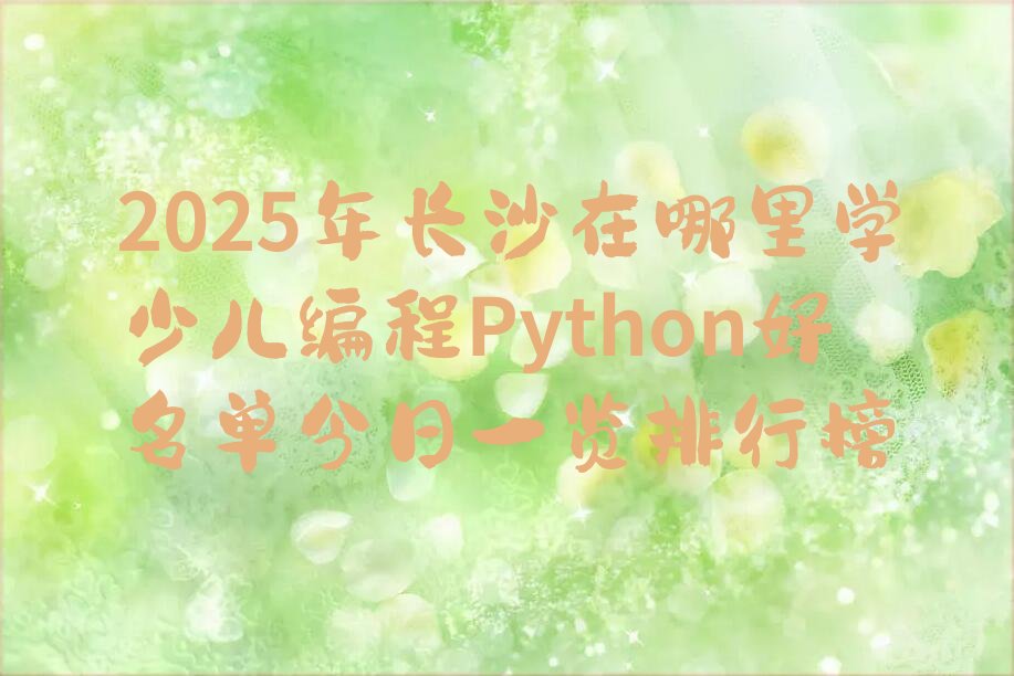 十大2025年长沙在哪里学少儿编程Python好名单今日一览排行榜排行榜