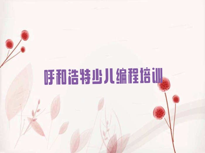 十大呼和浩特赛罕区少儿AI机器人编程培训学校费用实力名单一览排行榜排行榜